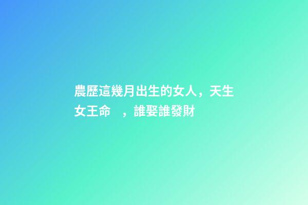 農歷這幾月出生的女人，天生女王命，誰娶誰發財
